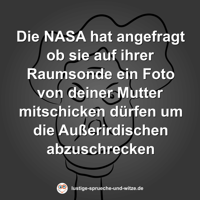 Die NASA hat angefragt ob sie auf ihrer Raumsonde ein Foto von deiner Mutter mitschicken d&uuml;rfen um die Au&szlig;erirdischen abzuschrecken