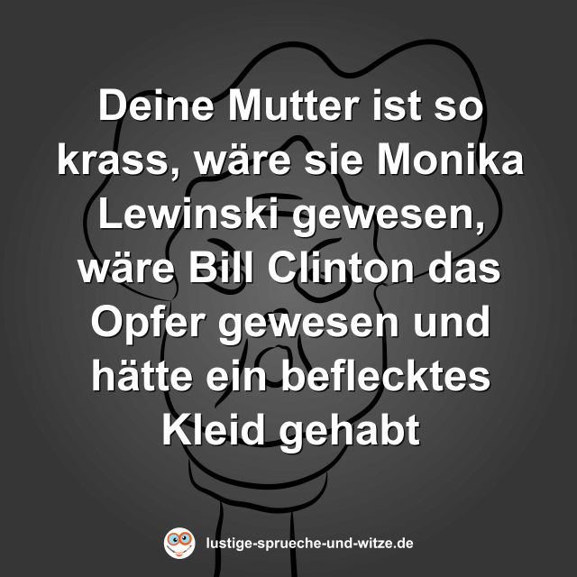Deine Mutter ist so krass, w&auml;re sie Monika Lewinski gewesen, w&auml;re Bill Clinton das Opfer gewesen und h&auml;tte ein beflecktes Kleid gehabt
