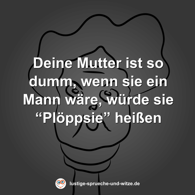 Deine Mutter ist so dumm, wenn sie ein Mann w&auml;re, w&uuml;rde sie &ldquo;Pl&ouml;ppsie&rdquo; hei&szlig;en