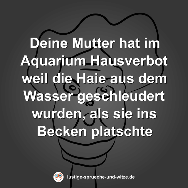 Deine Mutter hat im Aquarium Hausverbot weil die Haie aus dem Wasser geschleudert wurden, als sie ins Becken platschte
