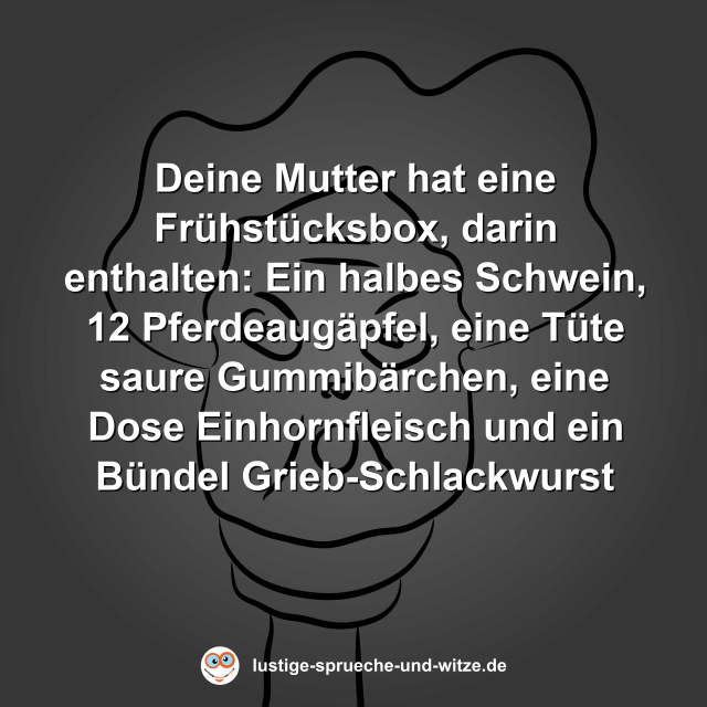 Deine Mutter hat eine Fr&uuml;hst&uuml;cksbox, darin enthalten: Ein halbes Schwein, 12 Pferdeaug&auml;pfel, eine T&uuml;te saure Gummib&auml;rchen, eine Dose Einhornfleisch und ein B&uuml;ndel Grieb-Schlackwurst