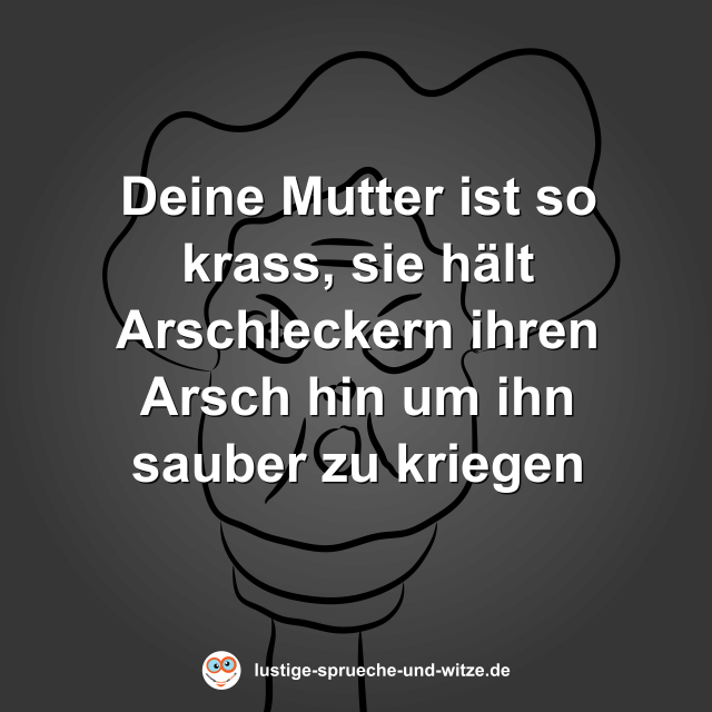 Deine Mutter ist so krass, sie h&auml;lt Arschleckern ihren Arsch hin um ihn sauber zu kriegen