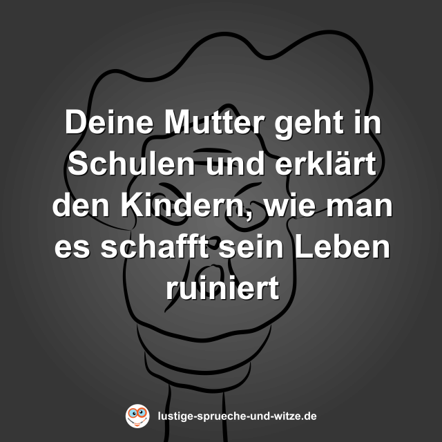 Deine Mutter geht in Schulen und erkl&auml;rt den Kindern, wie man es schafft sein Leben ruiniert