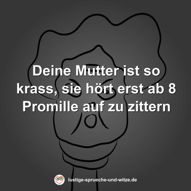 Deine Mutter ist so krass, sie h&ouml;rt erst ab 8 Promille auf zu zittern