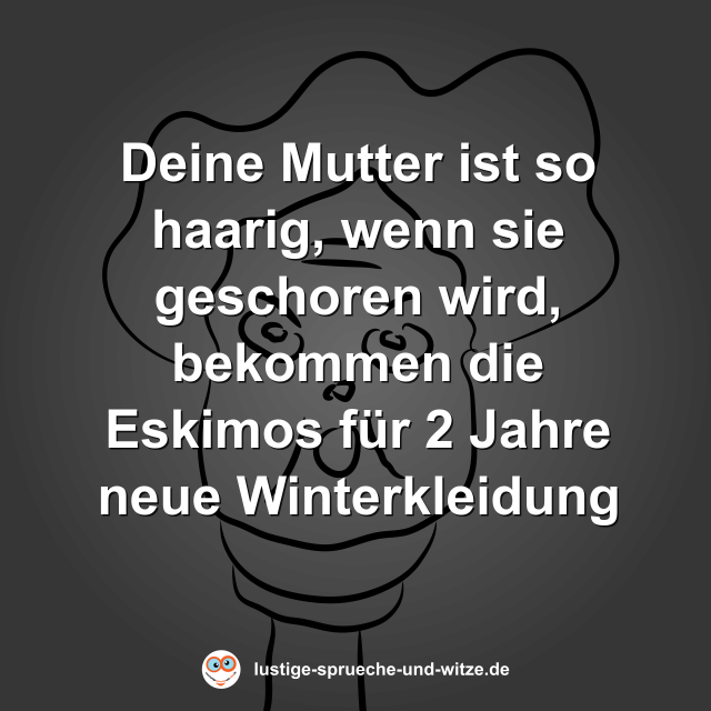 Deine Mutter ist so haarig, wenn sie geschoren wird, bekommen die Eskimos f&uuml;r 2 Jahre neue Winterkleidung