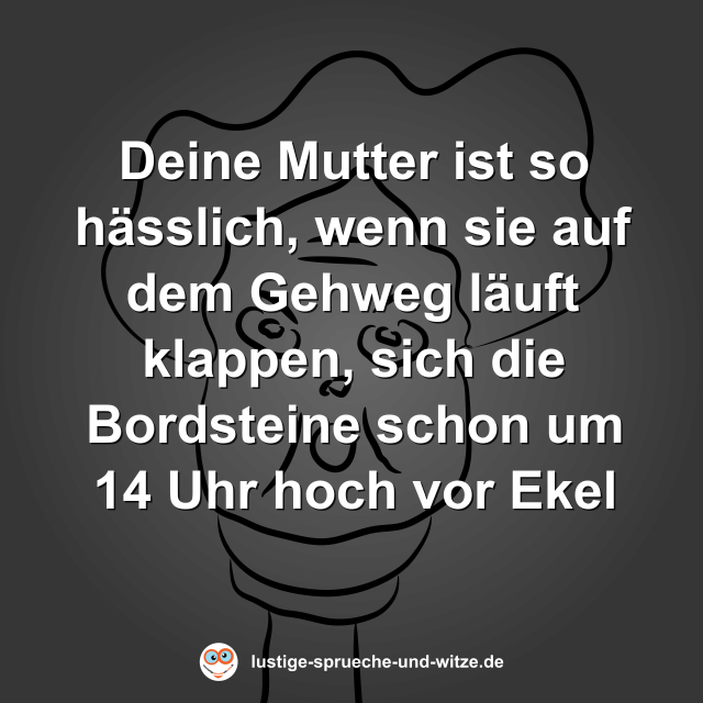 Deine Mutter ist so h&auml;sslich, wenn sie auf dem Gehweg l&auml;uft klappen, sich die Bordsteine schon um 14 Uhr hoch vor Ekel