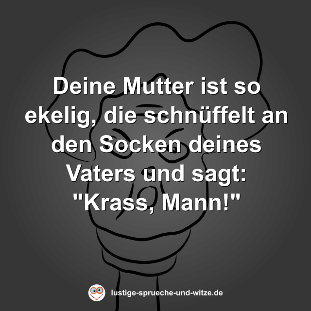 Deine Mutter ist so ekelig, die schn&uuml;ffelt an den Socken deines Vaters und sagt: "Krass, Mann!"