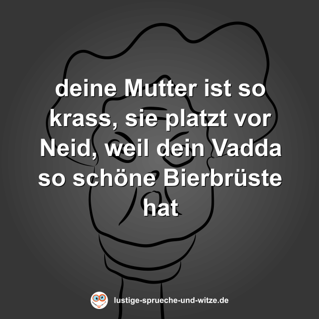 deine Mutter ist so krass, sie platzt vor Neid, weil dein Vadda so sch&ouml;ne Bierbr&uuml;ste hat