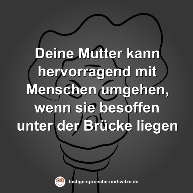 Deine Mutter kann hervorragend mit Menschen umgehen, wenn sie besoffen unter der Br&uuml;cke liegen