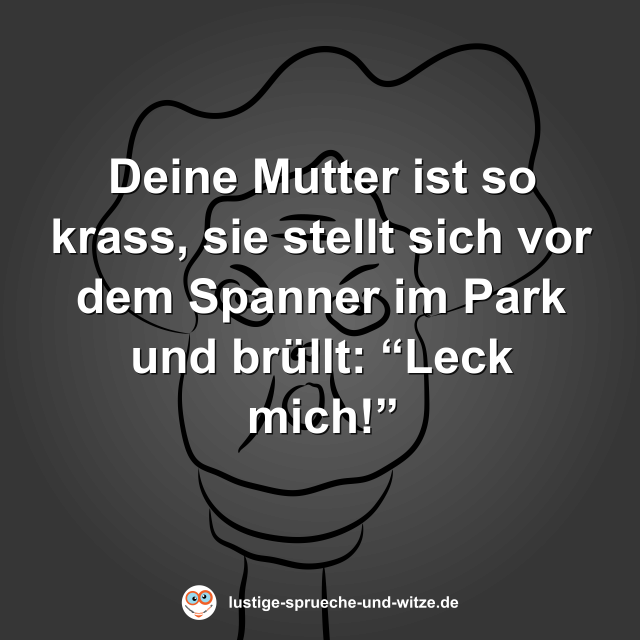 Deine Mutter ist so krass, sie stellt sich vor dem Spanner im Park und br&uuml;llt: &ldquo;Leck mich!&rdquo;