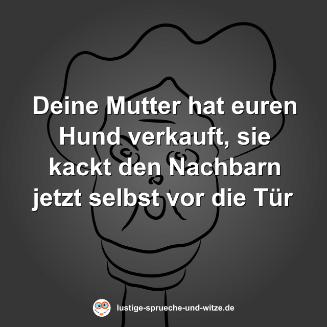 Deine Mutter hat euren Hund verkauft, sie kackt den Nachbarn jetzt selbst vor die T&uuml;r