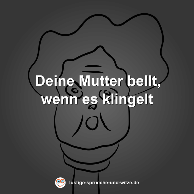 Deine Mutter bellt, wenn es klingelt