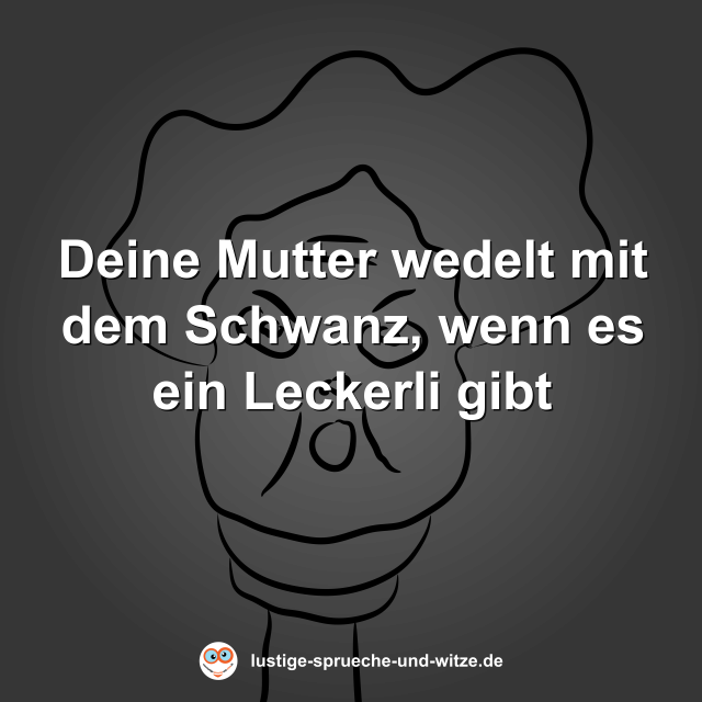 Deine Mutter wedelt mit dem Schwanz, wenn es ein Leckerli gibt