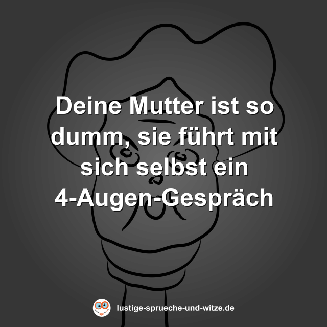 Deine Mutter ist so dumm, sie f&uuml;hrt mit sich selbst ein 4-Augen-Gespr&auml;ch