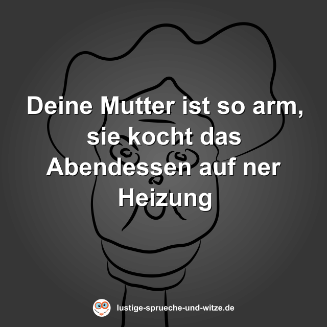 Deine Mutter ist so arm, sie kocht das Abendessen auf ner Heizung