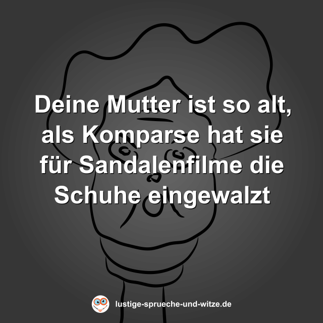 Deine Mutter ist so alt, als Komparse hat sie f&uuml;r Sandalenfilme die Schuhe eingewalzt