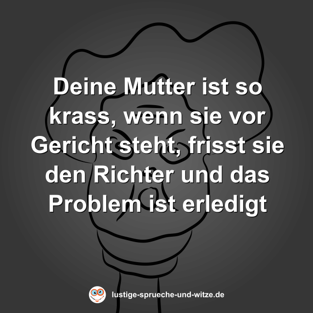 Deine Mutter ist so krass, wenn sie vor Gericht steht, frisst sie den Richter und das Problem ist erledigt
