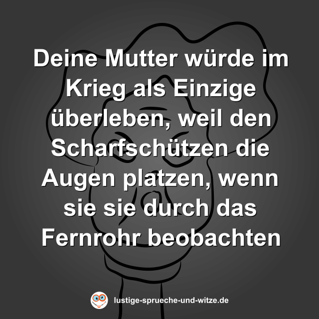 Deine Mutter w&uuml;rde im Krieg als Einzige &uuml;berleben, weil den Scharfsch&uuml;tzen die Augen platzen, wenn sie sie durch das Fernrohr beobachten