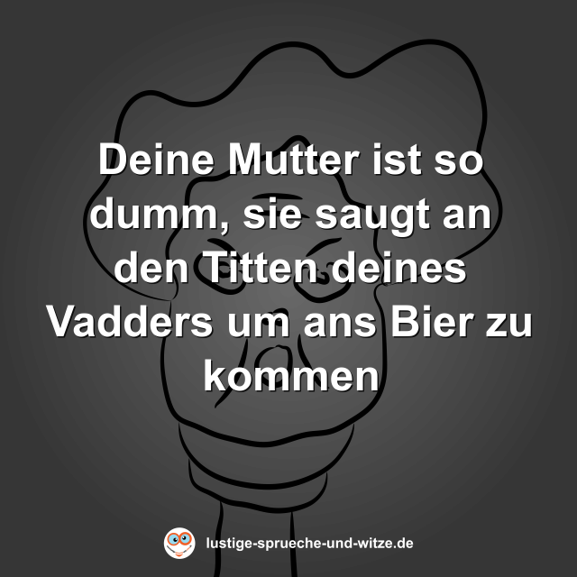Deine Mutter ist so dumm, sie saugt an den Titten deines Vadders um ans Bier zu kommen