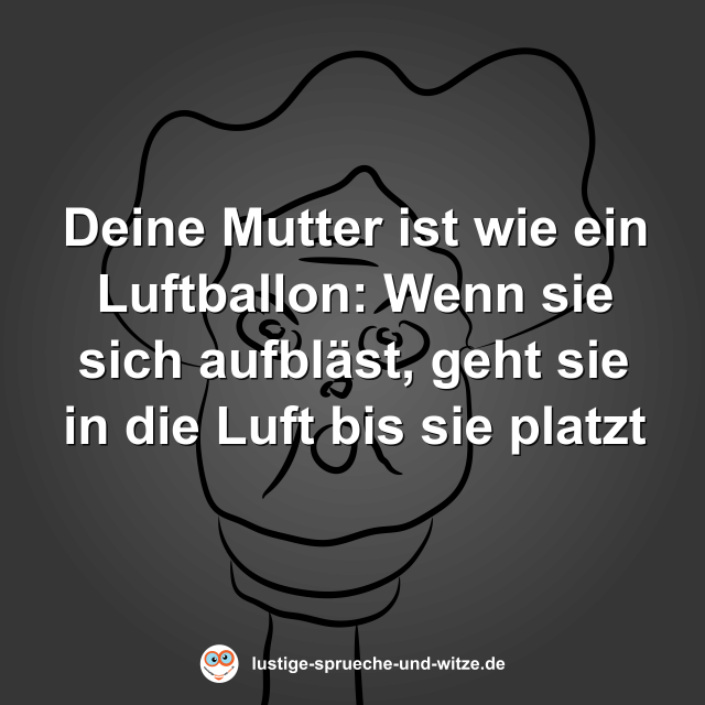 Deine Mutter ist wie ein Luftballon: Wenn sie sich aufbl&auml;st, geht sie in die Luft bis sie platzt