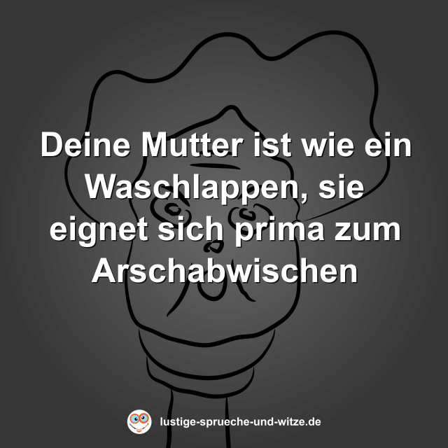 Deine Mutter ist wie ein Waschlappen, sie eignet sich prima zum Arschabwischen