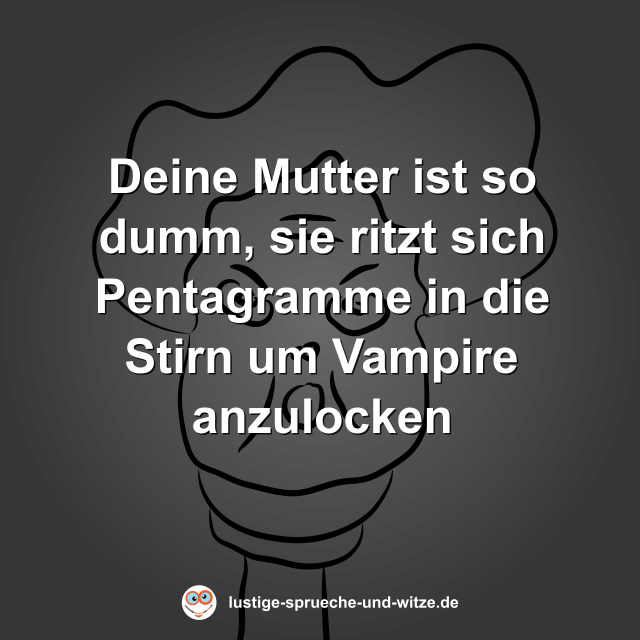 Deine Mutter ist so dumm, sie ritzt sich Pentagramme in die Stirn um Vampire anzulocken