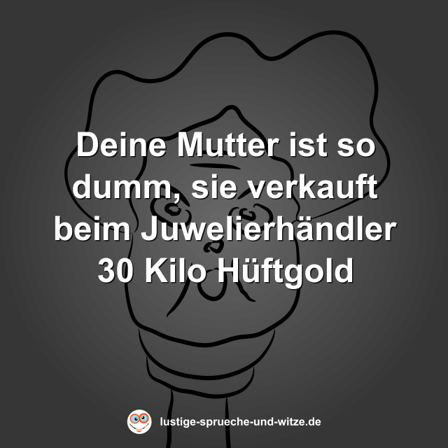 Deine Mutter ist so dumm, sie verkauft beim Juwelierh&auml;ndler 30 Kilo H&uuml;ftgold