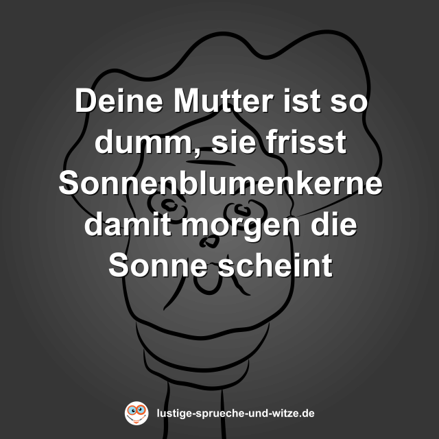 Deine Mutter ist so dumm, sie frisst Sonnenblumenkerne damit morgen die Sonne scheint