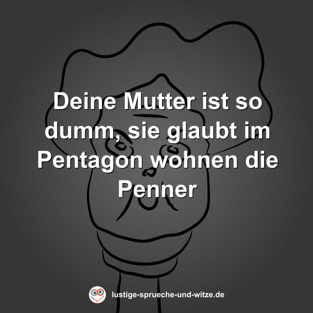 Deine Mutter ist so dumm, sie glaubt im Pentagon wohnen die Penner