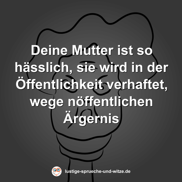 Deine Mutter ist so h&auml;sslich, sie wird in der &Ouml;ffentlichkeit verhaftet, wege n&ouml;ffentlichen &Auml;rgernis