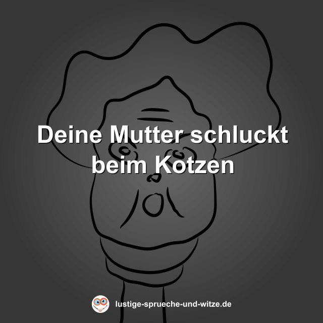 Deine Mutter schluckt beim Kotzen