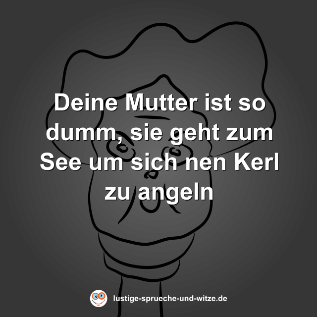 Deine Mutter ist so dumm, sie geht zum See um sich nen Kerl zu angeln