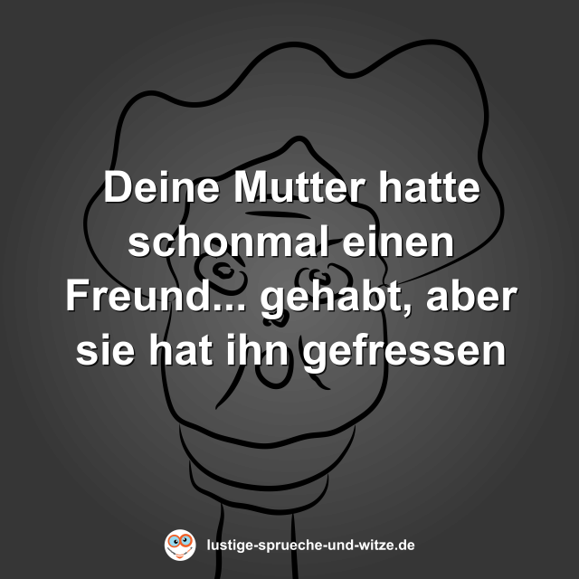Deine Mutter hatte schonmal einen Freund... gehabt, aber sie hat ihn gefressen
