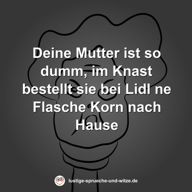 Deine Mutter ist so dumm, im Knast bestellt sie bei Lidl ne Flasche Korn nach Hause