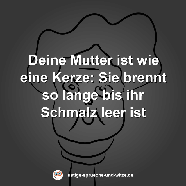 Deine Mutter ist wie eine Kerze: Sie brennt so lange bis ihr Schmalz leer ist