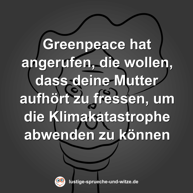 Greenpeace hat angerufen, die wollen, dass deine Mutter aufh&ouml;rt zu fressen, um die Klimakatastrophe abwenden zu k&ouml;nnen