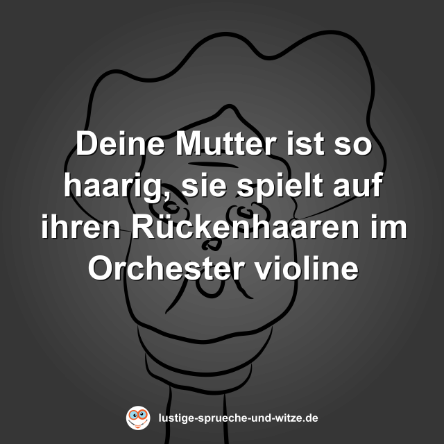 Deine Mutter ist so haarig, sie spielt auf ihren R&uuml;ckenhaaren im Orchester violine