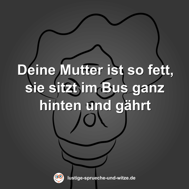 Deine Mutter ist so fett, sie sitzt im Bus ganz hinten und g&auml;hrt
