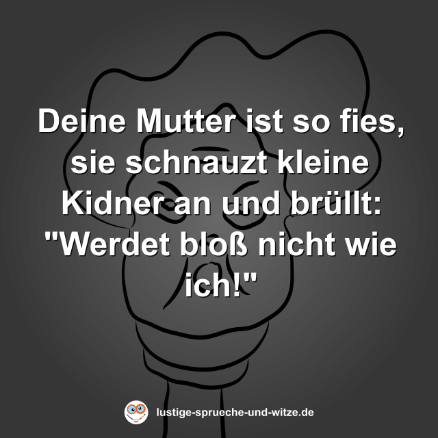 Deine Mutter ist so fies, sie schnauzt kleine Kidner an und br&uuml;llt: "Werdet blo&szlig; nicht wie ich!"