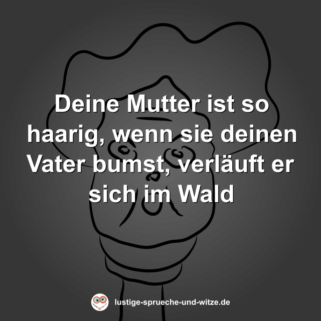 Deine Mutter ist so haarig, wenn sie deinen Vater bumst, verl&auml;uft er sich im Wald