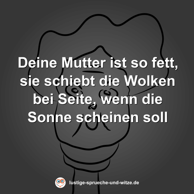 Deine Mutter ist so fett, sie schiebt die Wolken bei Seite, wenn die Sonne scheinen soll