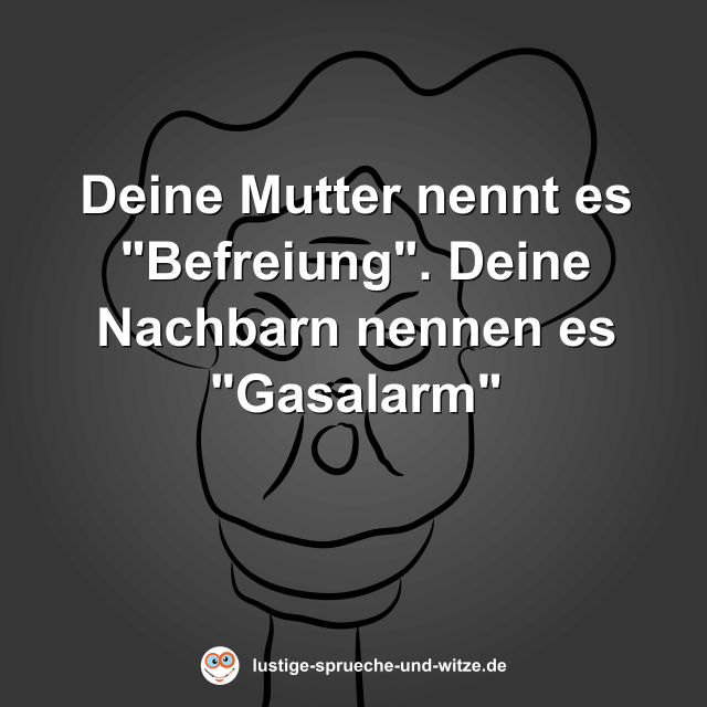 Deine Mutter nennt es "Befreiung". Deine Nachbarn nennen es "Gasalarm"