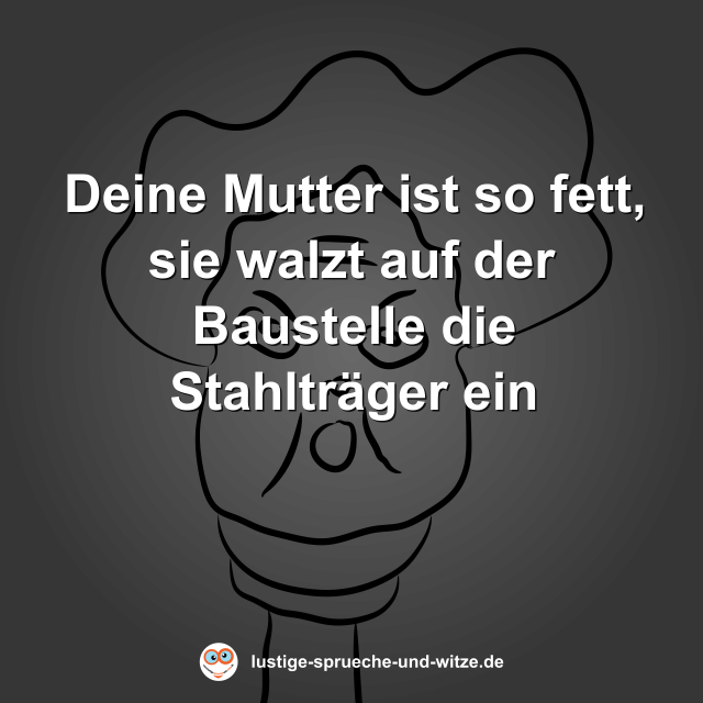 Deine Mutter ist so fett, sie walzt auf der Baustelle die Stahltr&auml;ger ein