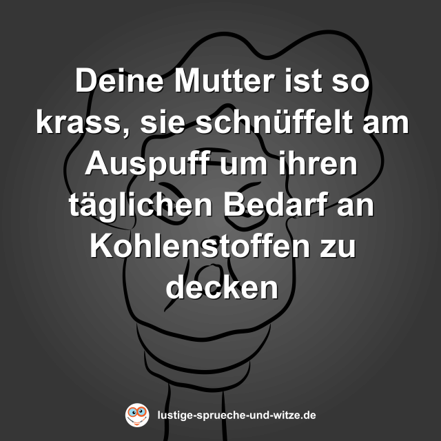 Deine Mutter ist so krass, sie schn&uuml;ffelt am Auspuff um ihren t&auml;glichen Bedarf an Kohlenstoffen zu decken