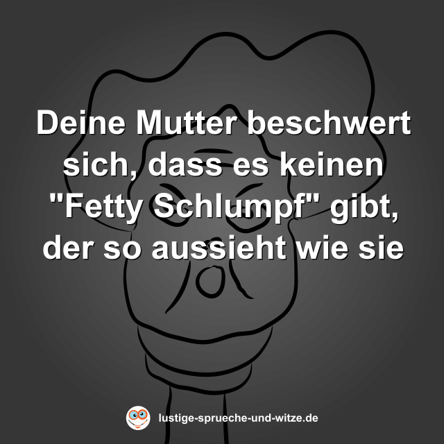 Deine Mutter beschwert sich, dass es keinen "Fetty Schlumpf" gibt, der so aussieht wie sie
