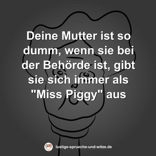 Deine Mutter ist so dumm, wenn sie bei der Beh&ouml;rde ist, gibt sie sich immer als "Miss Piggy" aus