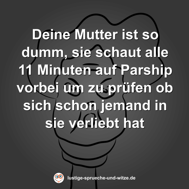 Deine Mutter ist so dumm, sie schaut alle 11 Minuten auf Parship vorbei um zu pr&uuml;fen ob sich schon jemand in sie verliebt hat