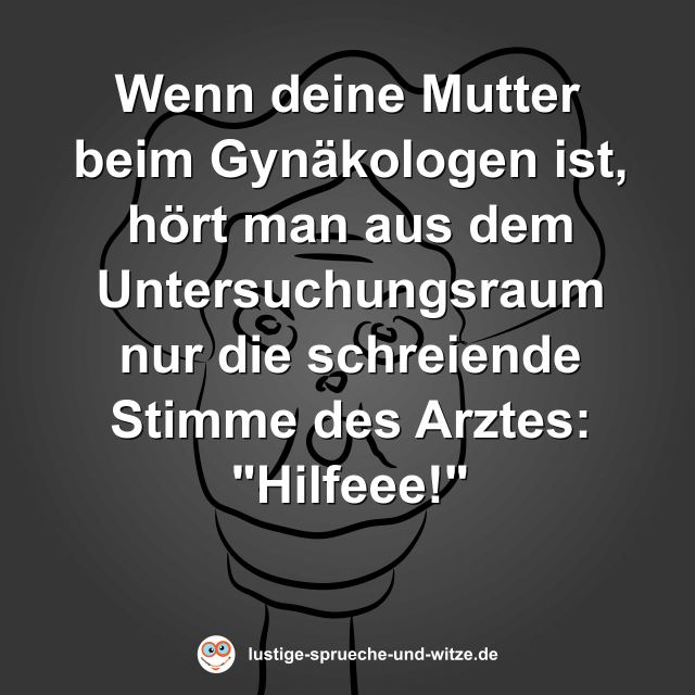 Wenn deine Mutter beim Gyn&auml;kologen ist, h&ouml;rt man aus dem Untersuchungsraum nur die schreiende Stimme des Arztes: "Hilfeee!"