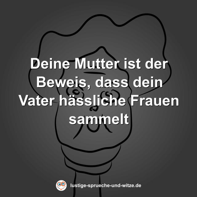 Deine Mutter ist der Beweis, dass dein Vater h&auml;ssliche Frauen sammelt