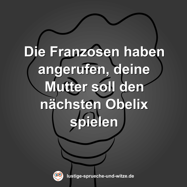 Die Franzosen haben angerufen, deine Mutter soll den n&auml;chsten Obelix spielen